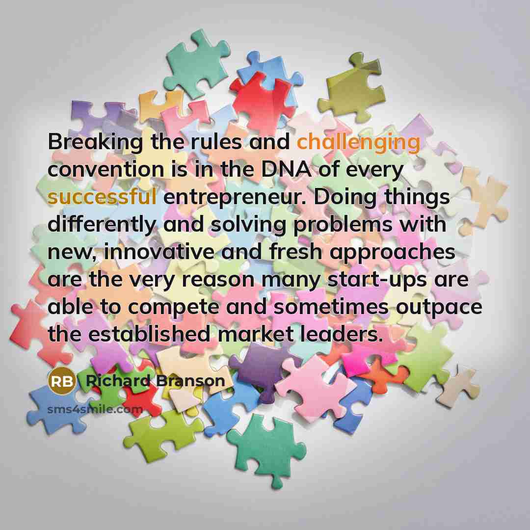 “Breaking the rules and challenging convention is in the DNA of every successful entrepreneur. Doing things differently and solving problems with new, innovative and fresh approaches are the very reason many start-ups are able to compete and sometimes outpace the established market leaders.” quote by Richard Branson