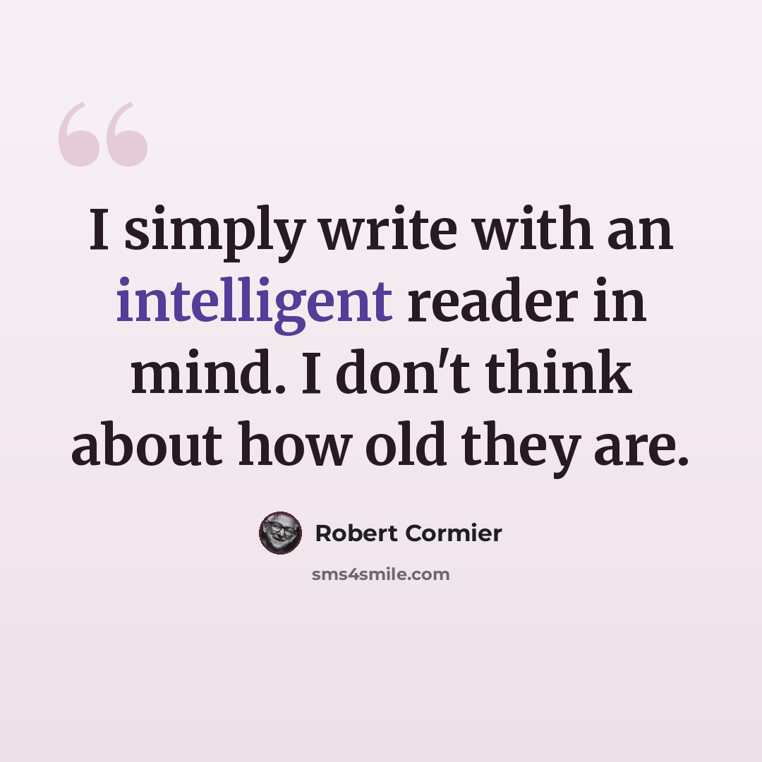 “I simply write with an intelligent reader in mind. I don't think about how old they are.” quote by Robert Cormier