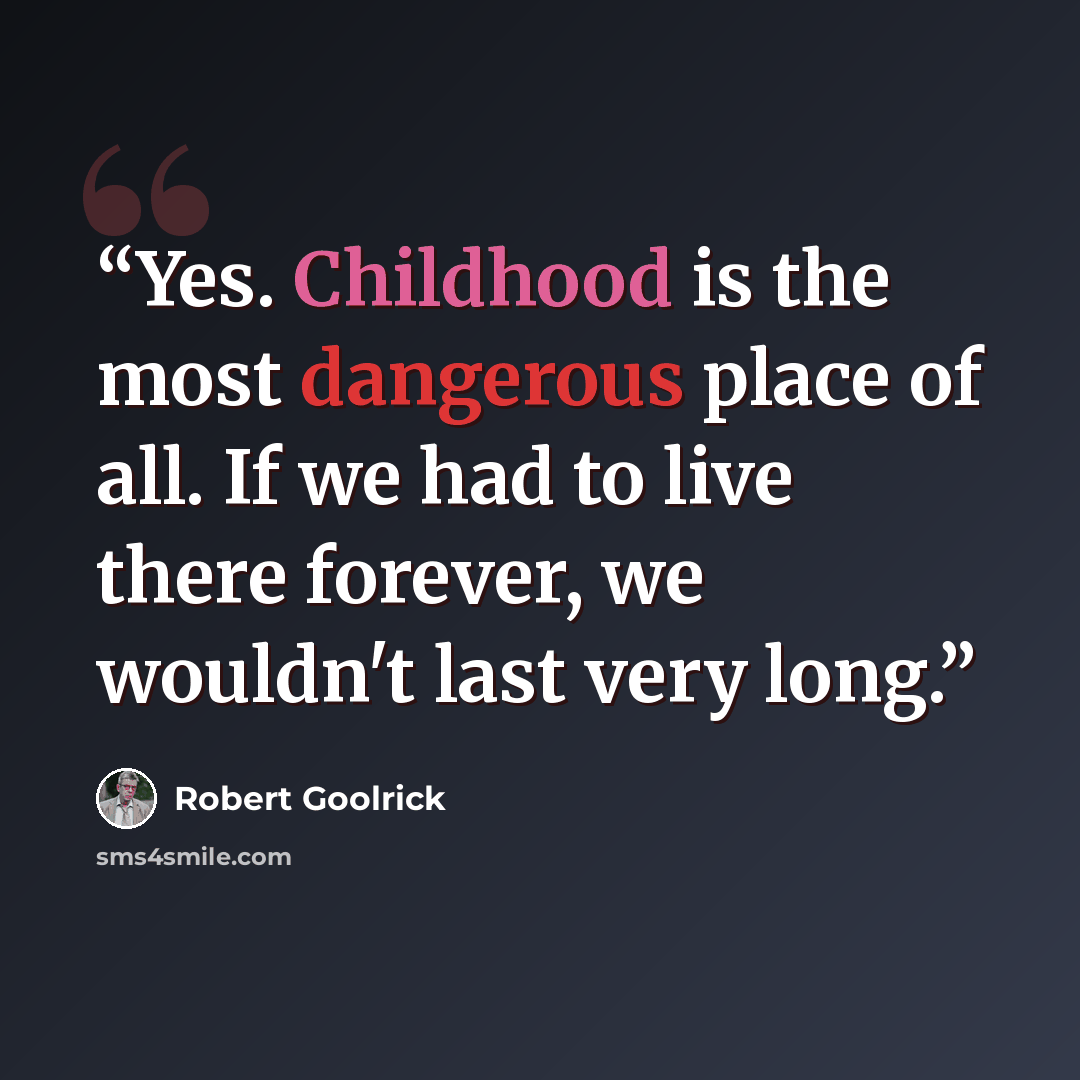 “Yes. Childhood is the most dangerous place of all. If we had to live there forever, we wouldn't last very long.” quote by Robert Goolrick