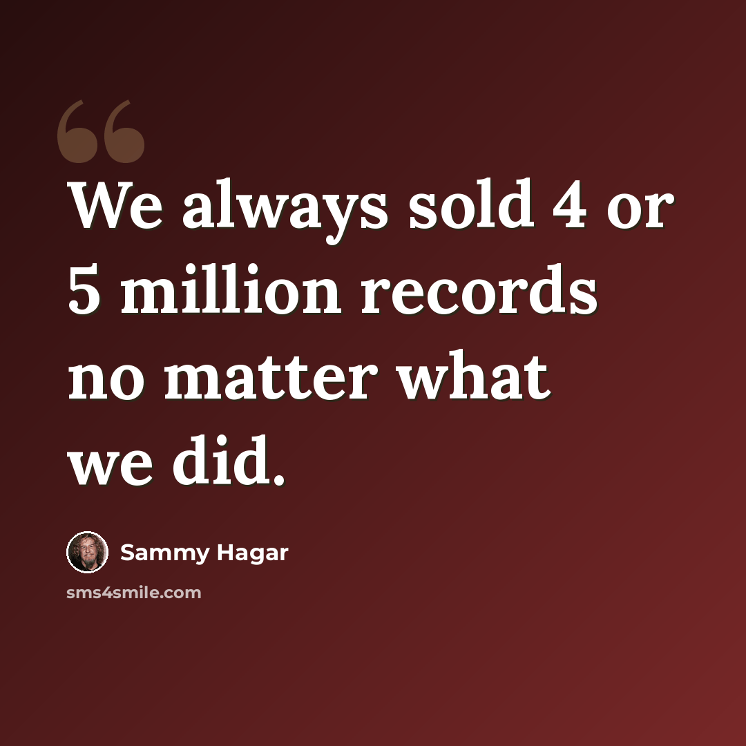 “We always sold 4 or 5 million records no matter what we did.” quote by Sammy Hagar