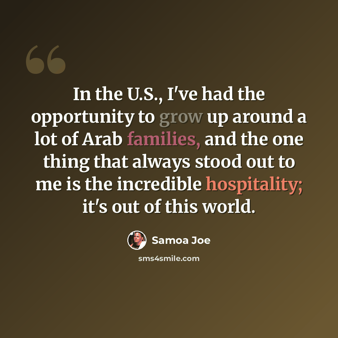 “In the U.S., I've had the opportunity to grow up around a lot of Arab families, and the one thing that always stood out to me is the incredible hospitality; it's out of this world.” quote by Samoa Joe