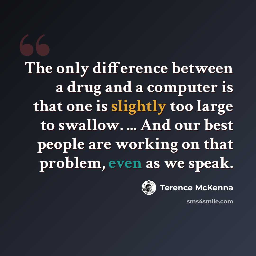 “The only difference between a drug and a computer is that one is slightly too large to swallow. ... And our best people are working on that problem, even as we speak.” quote by Terence McKenna