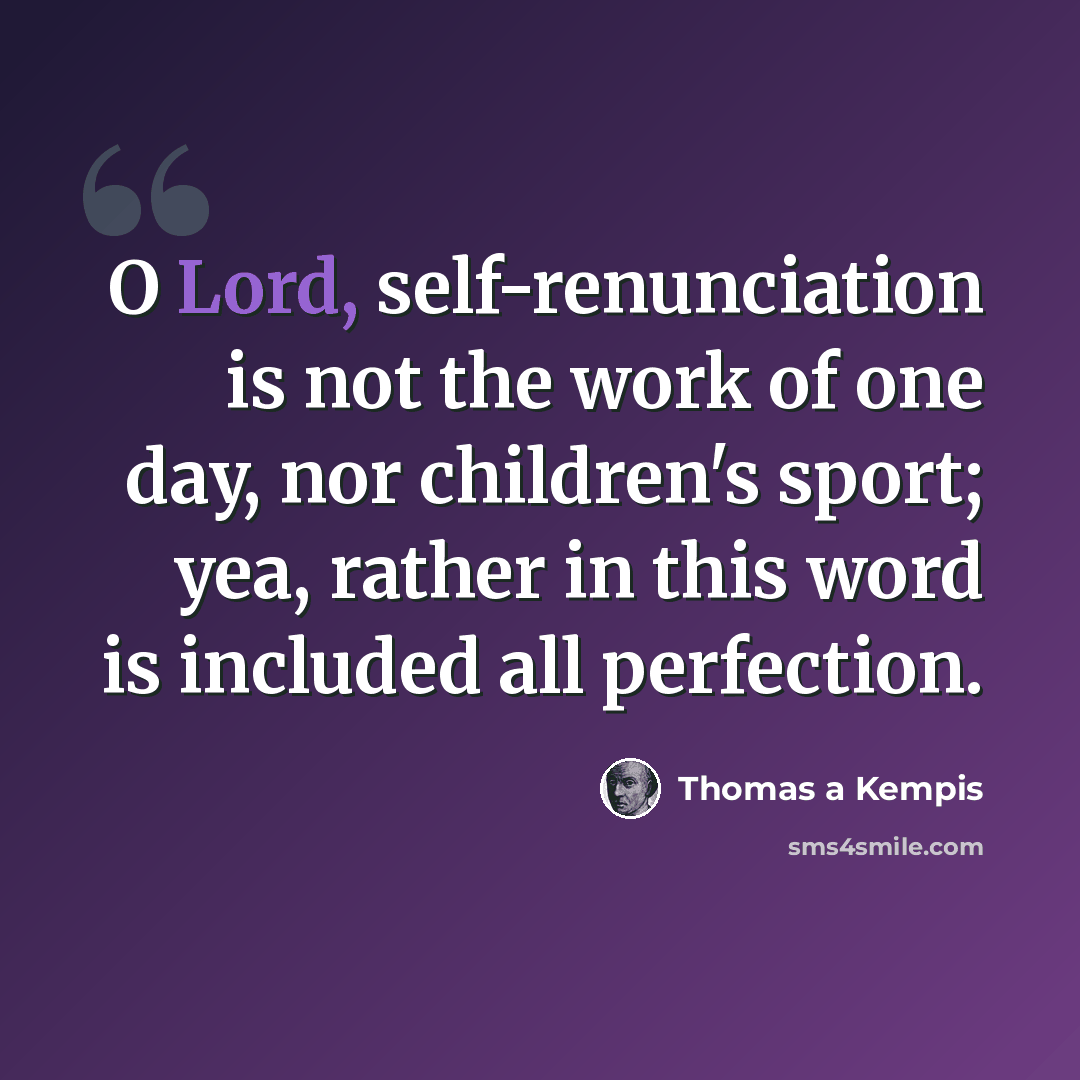 “O Lord, self-renunciation is not the work of one day, nor children's sport; yea, rather in this word is included all perfection.” quote by Thomas a Kempis