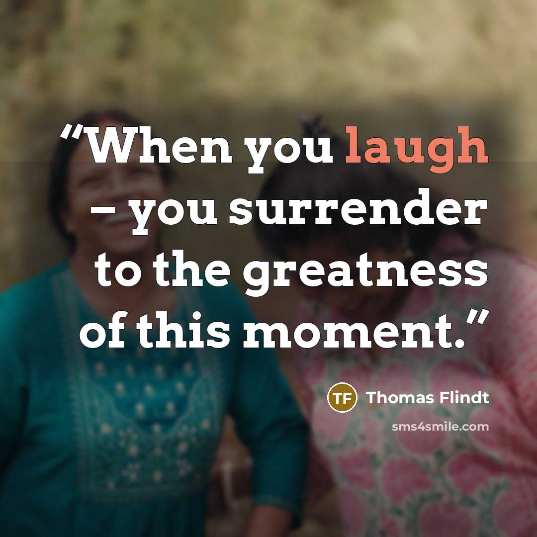 “When you laugh – you surrender to the greatness of this moment.” quote by Thomas Flindt