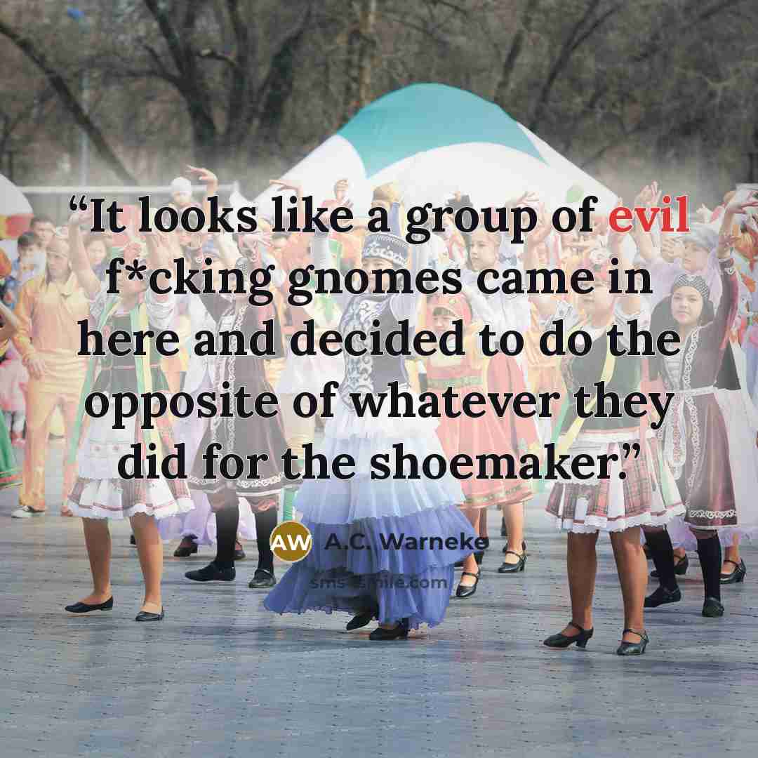 “It looks like a group of evil f*cking gnomes came in here and decided to do the opposite of whatever they did for the shoemaker.” quote by A.C. Warneke