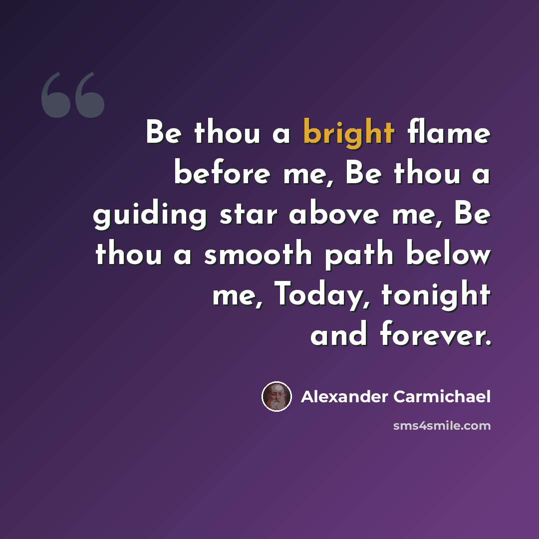 “Be thou a bright flame before me, Be thou a guiding star above me, Be thou a smooth path below me, Today, tonight and forever.” quote by Alexander Carmichael