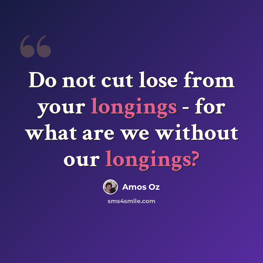 “Do not cut lose from your longings - for what are we without our longings?” quote by Amos Oz