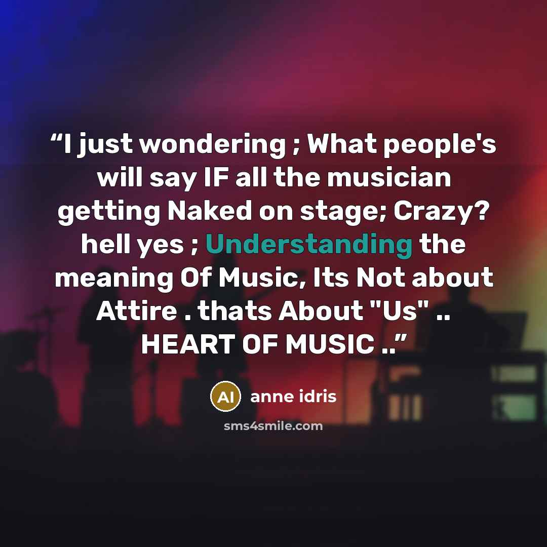 “I just wondering ; What people's will say IF all the musician getting Naked on stage; Crazy? hell yes ; Understanding the meaning Of Music, Its Not about Attire . thats About "Us" .. HEART OF MUSIC ..” quote by anne idris