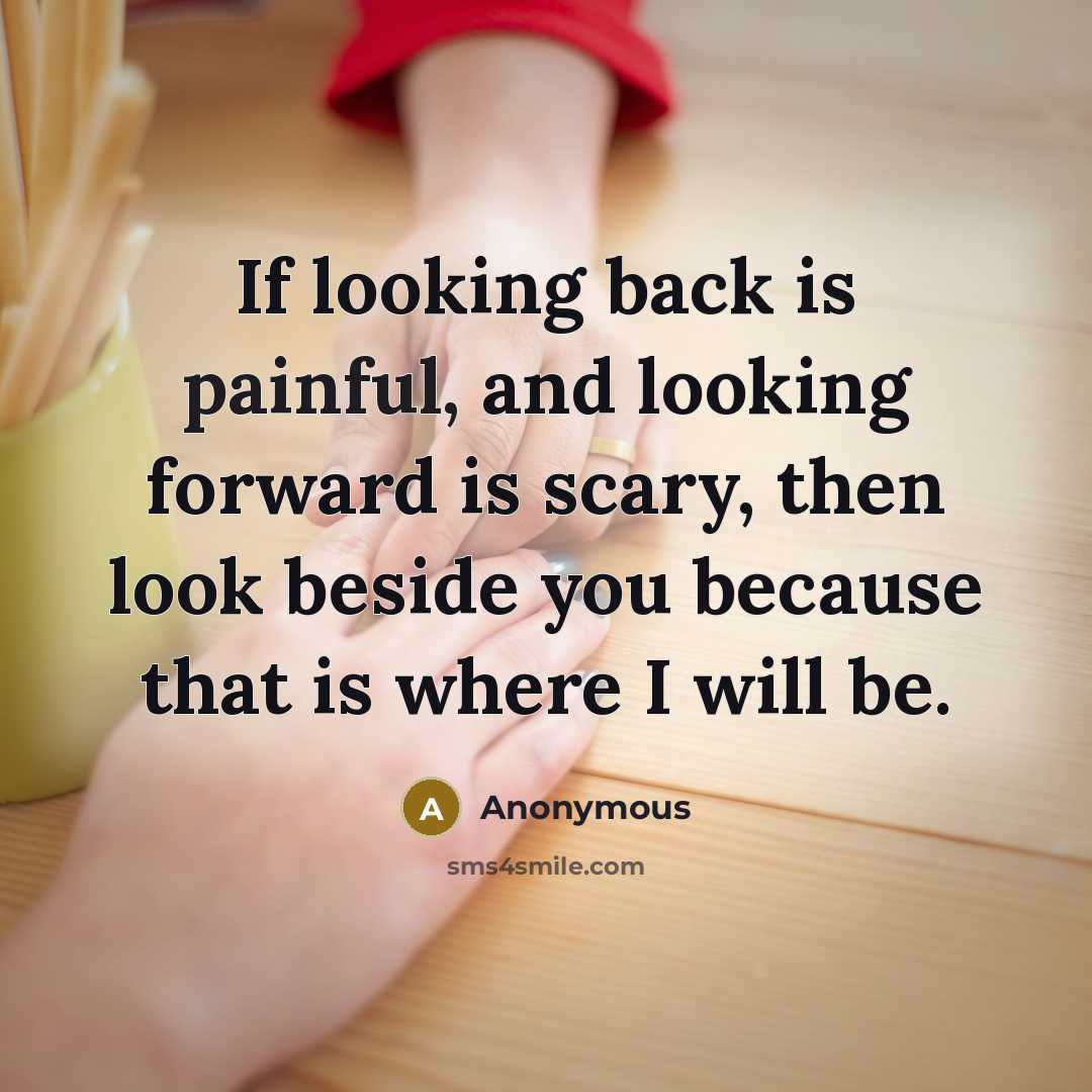“If looking back is painful, and looking forward is scary, then look beside you because that is where I will be.” quote by Anonymous
