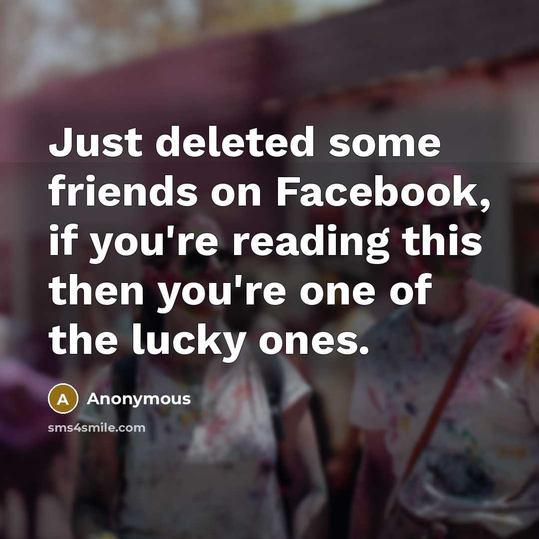 “Just deleted some friends on Facebook, if you're reading this then you're one of the lucky ones.” quote by Anonymous