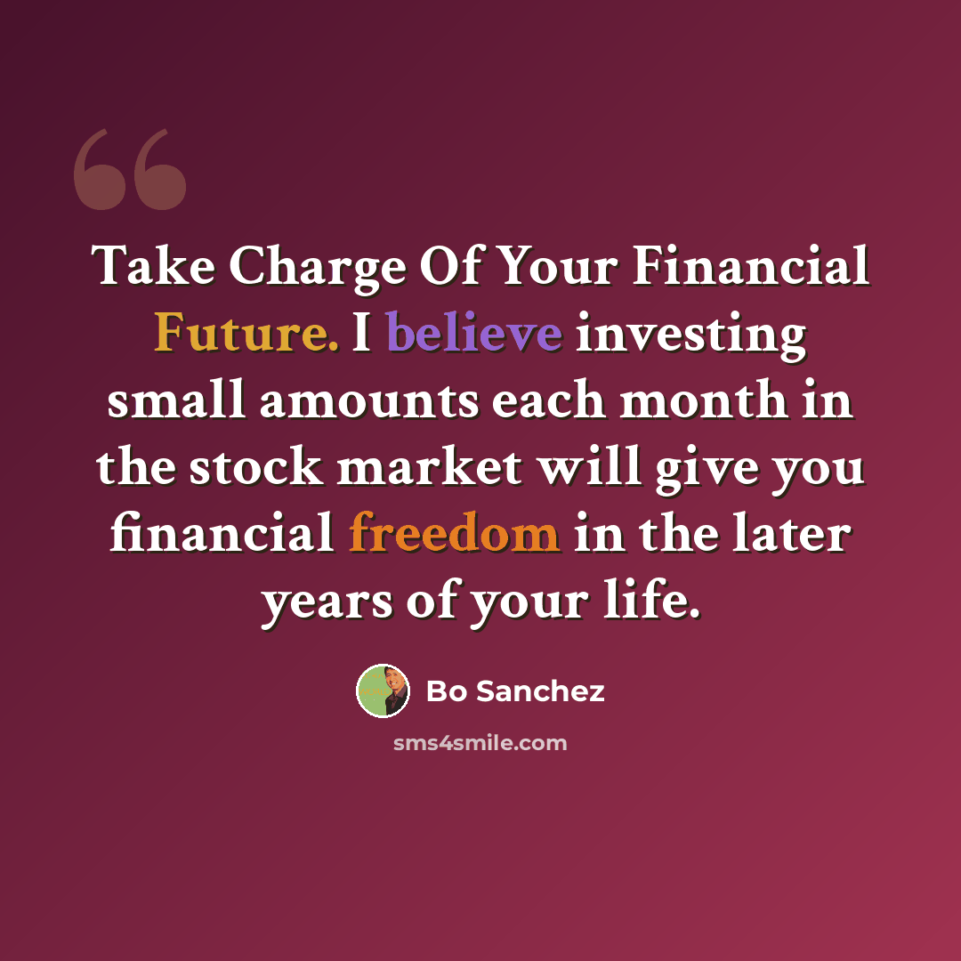 “Take Charge Of Your Financial Future. I believe investing small amounts each month in the stock market will give you financial freedom in the later years of your life.” quote by Bo Sanchez