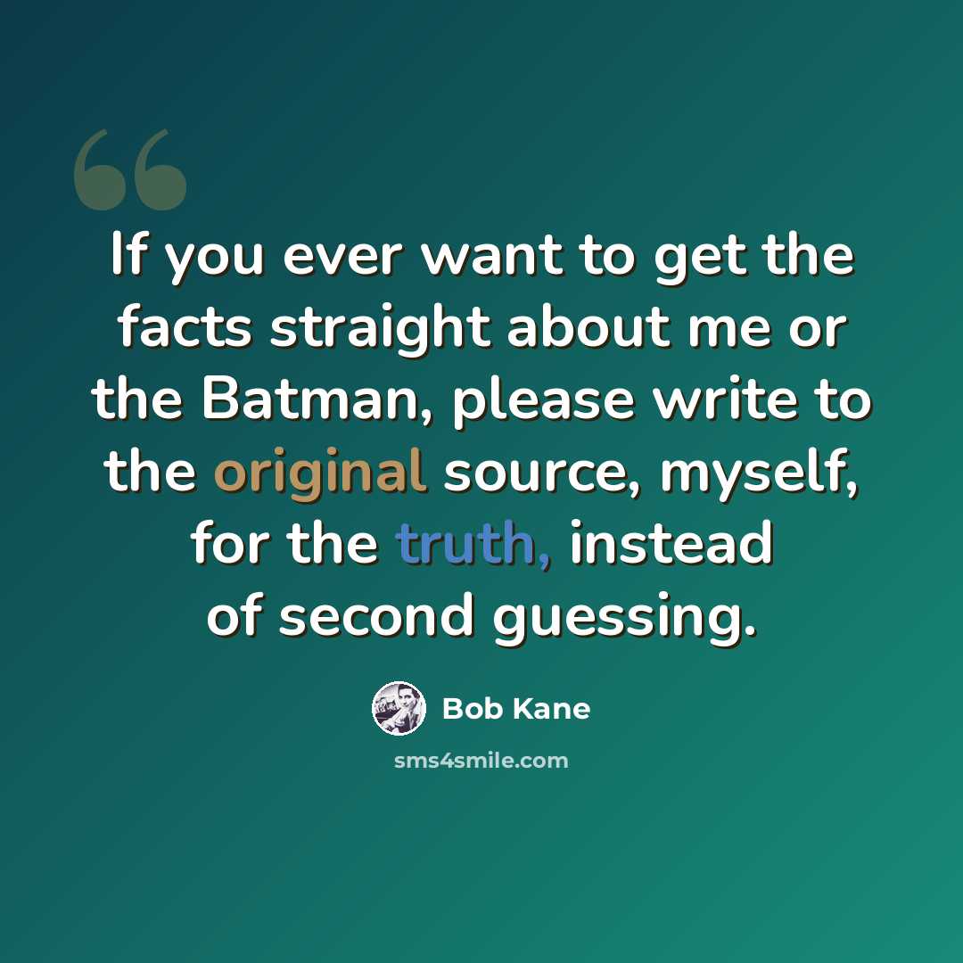 “If you ever want to get the facts straight about me or the Batman, please write to the original source, myself, for the truth, instead of second guessing.” quote by Bob Kane