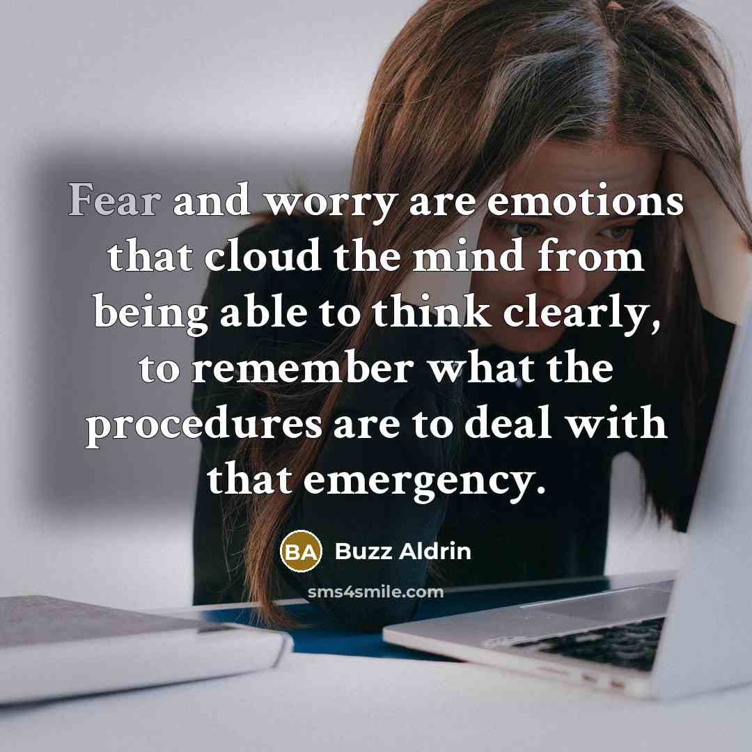 “Fear and worry are emotions that cloud the mind from being able to think clearly, to remember what the procedures are to deal with that emergency.” quote by Buzz Aldrin