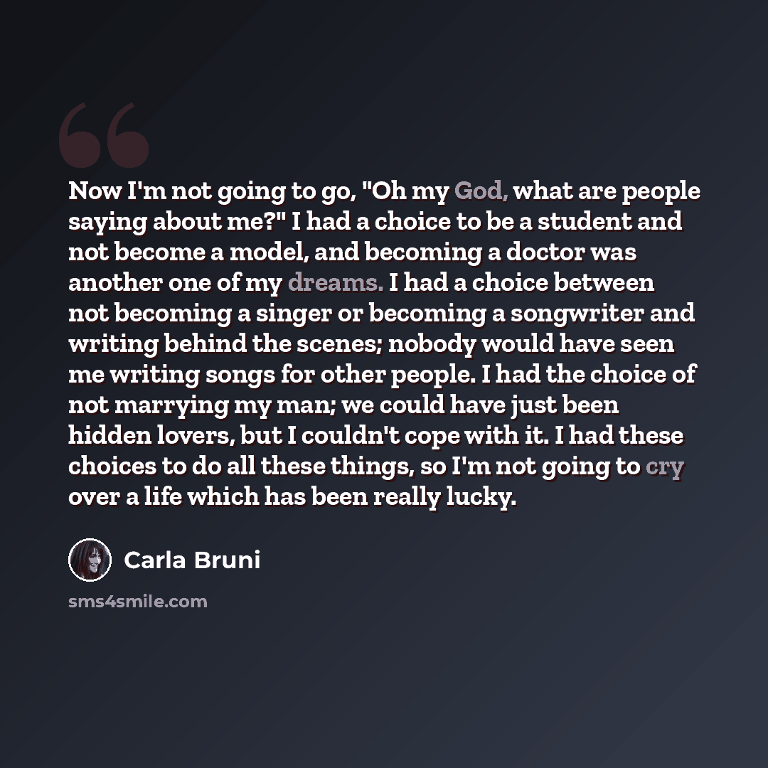 “Now I'm not going to go, "Oh my God, what are people saying about me?" I had a choice to be a student and not become a model, and becoming a doctor was another one of my dreams. I had a choice between not becoming a singer or becoming a songwriter and writing behind the scenes; nobody would have…” quote by Carla Bruni