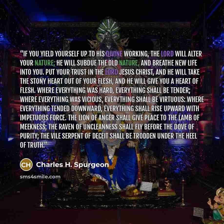 “If you yield yourself up to His divine working, the Lord will alter your nature; He will subdue the old nature, and breathe new life into you. Put your trust in the Lord Jesus Christ, and He will take the stony heart out of your flesh, and He will give you a heart of flesh. Where everything was…” quote by Charles H. Spurgeon