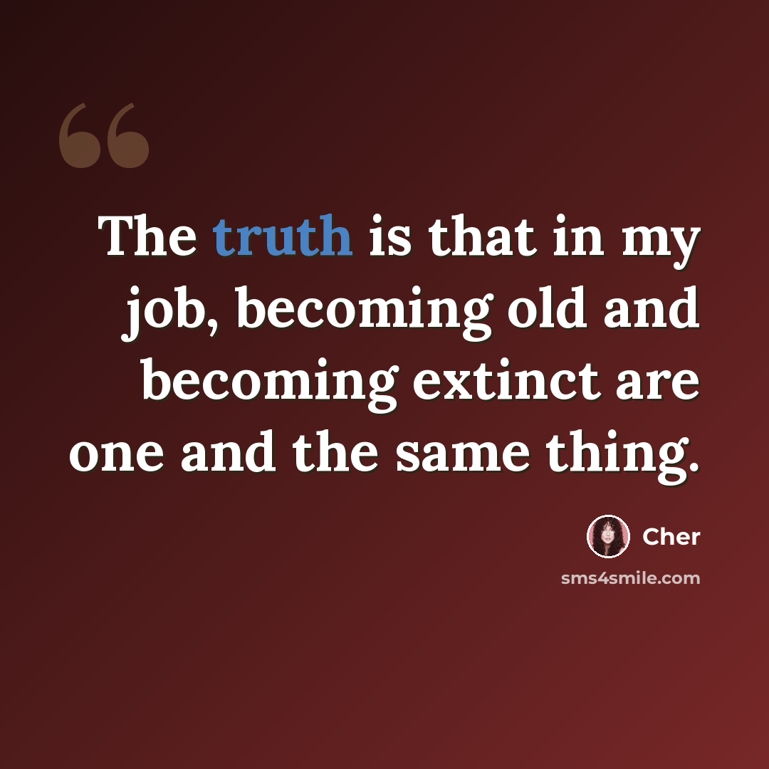“The truth is that in my job, becoming old and becoming extinct are one and the same thing.” quote by Cher