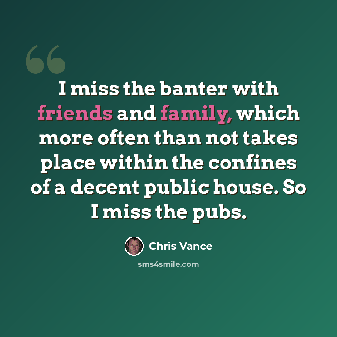 “I miss the banter with friends and family, which more often than not takes place within the confines of a decent public house. So I miss the pubs.” quote by Chris Vance