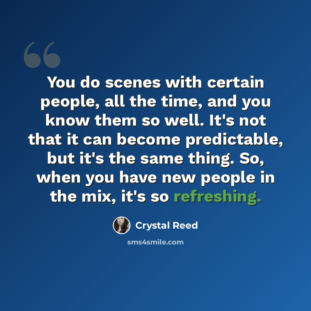 “You do scenes with certain people, all the time, and you know them so well. It's not that it can become predictable, but it's the same thing. So, when you have new people in the mix, it's so refreshing.” quote by Crystal Reed