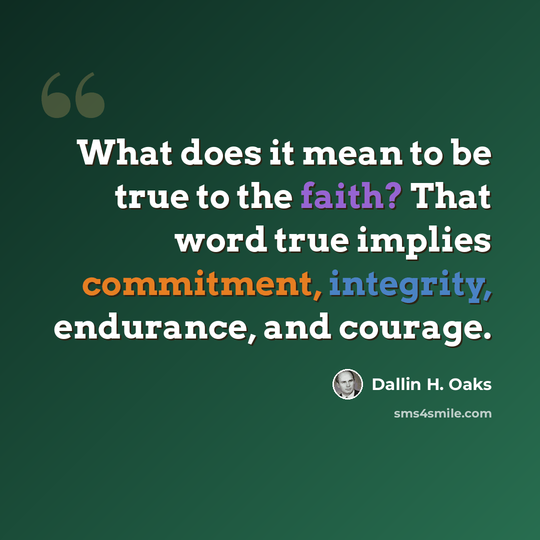 “What does it mean to be true to the faith? That word true implies commitment, integrity, endurance, and courage.” quote by Dallin H. Oaks