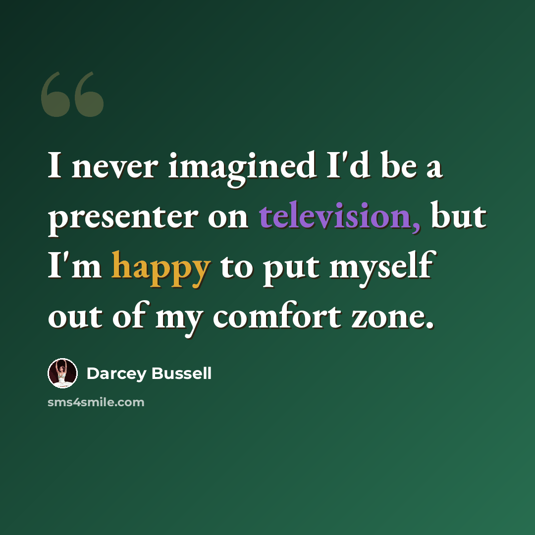 “I never imagined I'd be a presenter on television, but I'm happy to put myself out of my comfort zone.” quote by Darcey Bussell