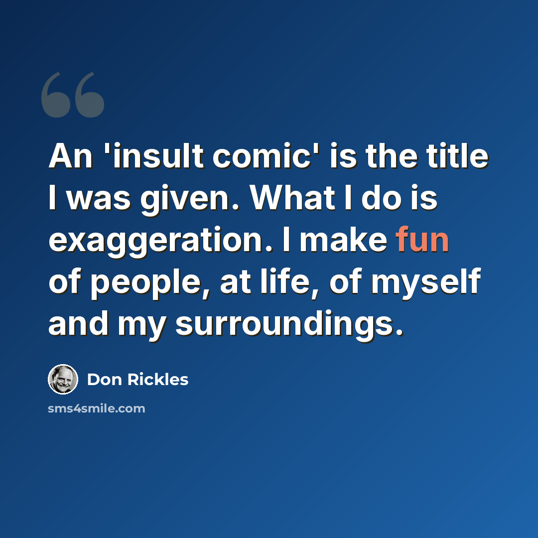 “An 'insult comic' is the title I was given. What I do is exaggeration. I make fun of people, at life, of myself and my surroundings.” quote by Don Rickles