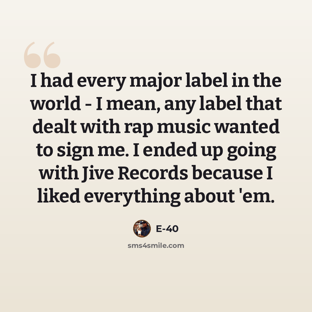 “I had every major label in the world - I mean, any label that dealt with rap music wanted to sign me. I ended up going with Jive Records because I liked everything about 'em.” quote by E-40