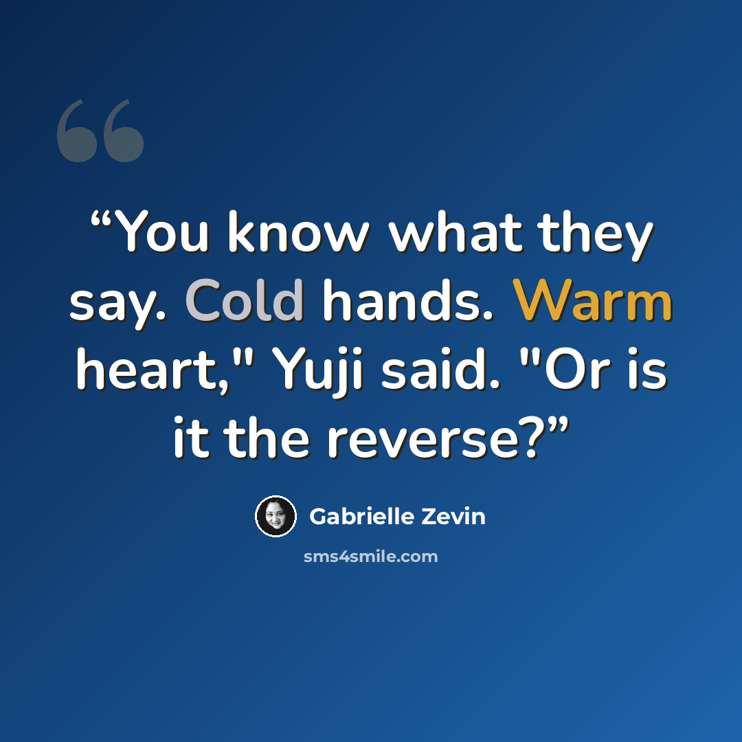 “You know what they say. Cold hands. Warm heart," Yuji said. "Or is it the reverse?” quote by Gabrielle Zevin