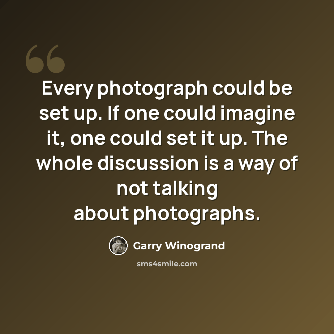 “Every photograph could be set up. If one could imagine it, one could set it up. The whole discussion is a way of not talking about photographs.” quote by Garry Winogrand