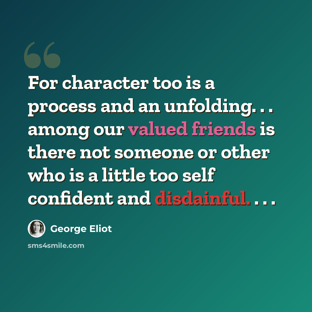 “For character too is a process and an unfolding. . . among our valued friends is there not someone or other who is a little too self confident and disdainful. . . .” quote by George Eliot