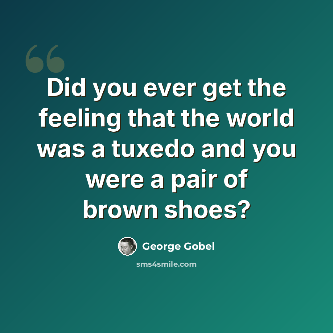 “Did you ever get the feeling that the world was a tuxedo and you were a pair of brown shoes?” quote by George Gobel