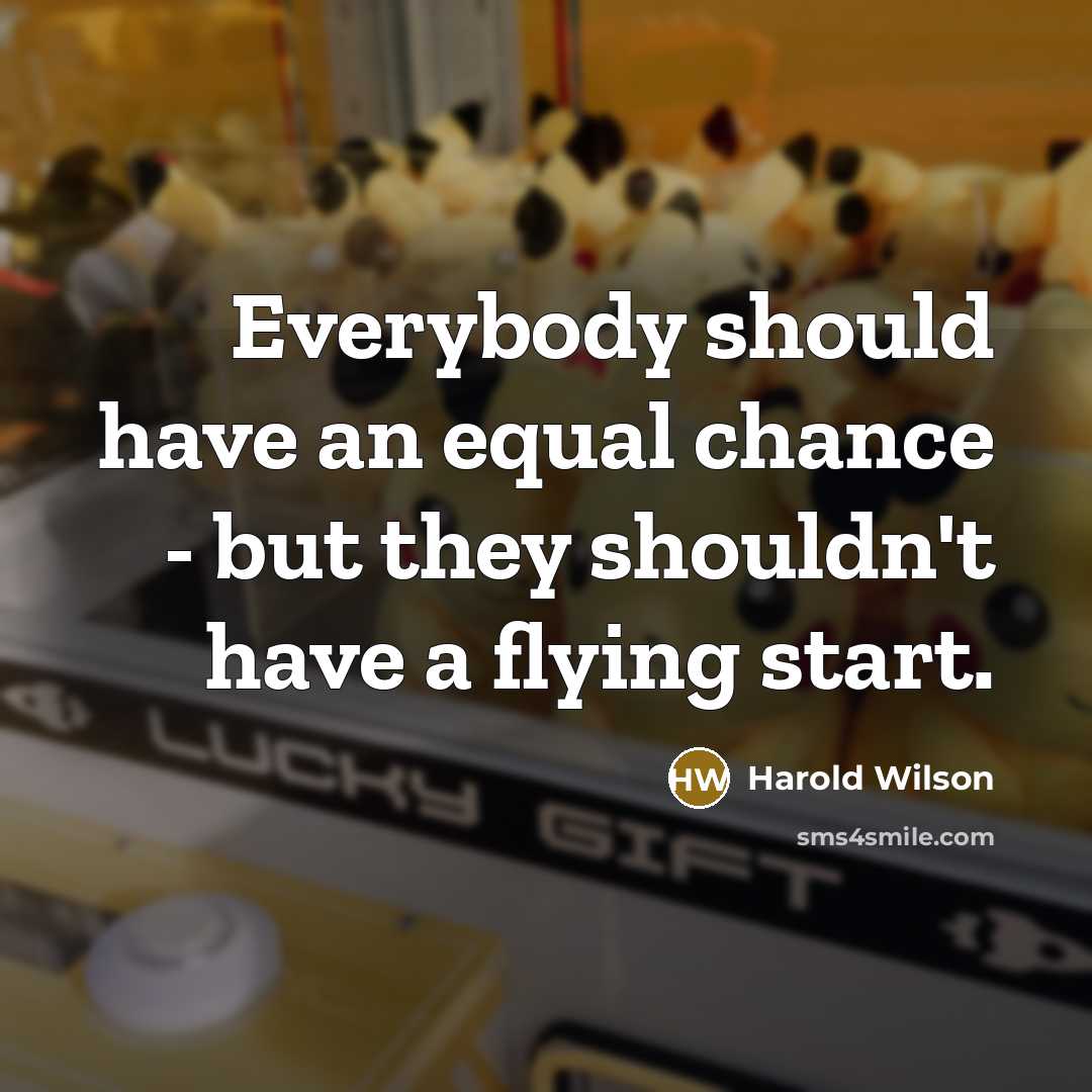“Everybody should have an equal chance - but they shouldn't have a flying start.” quote by Harold Wilson