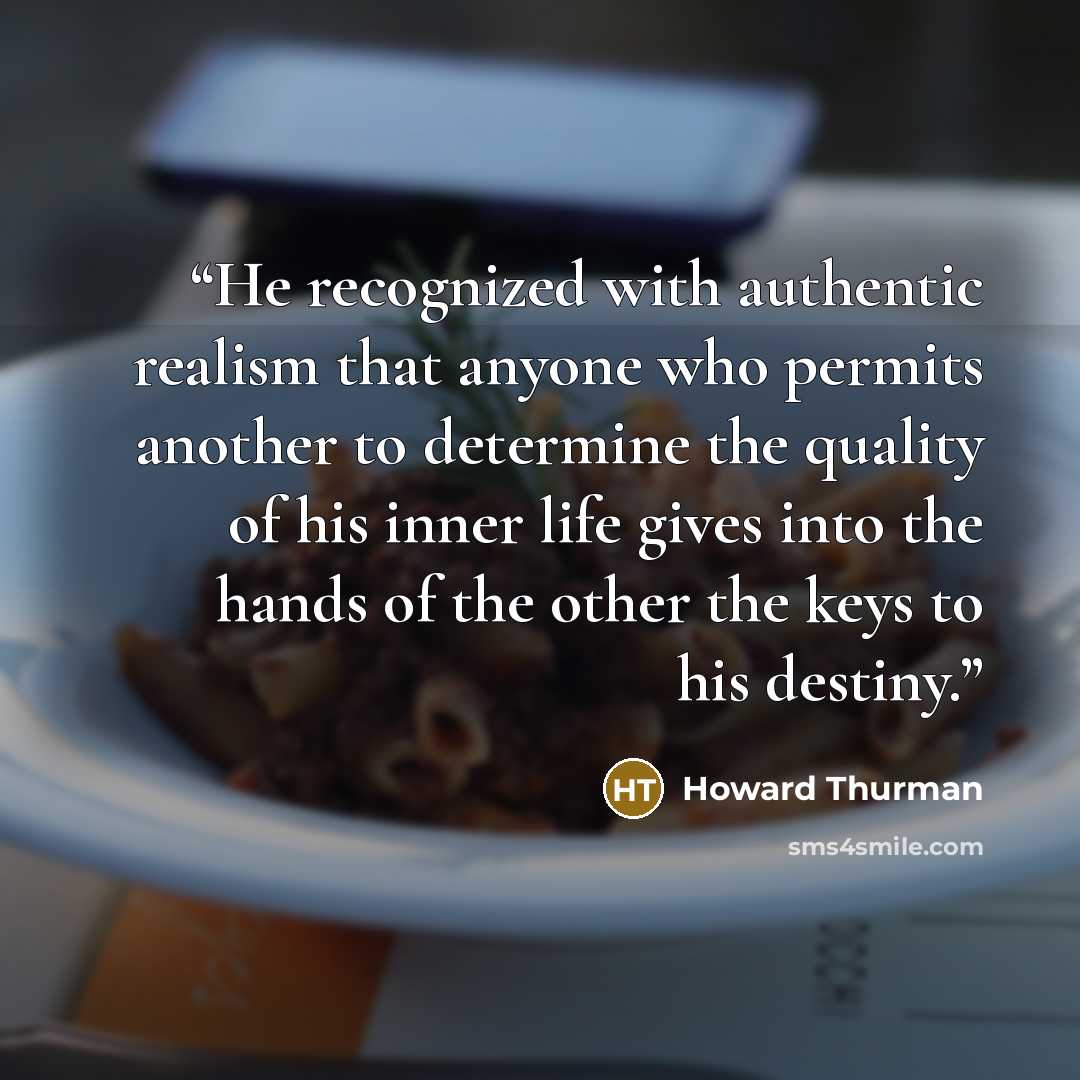 “He recognized with authentic realism that anyone who permits another to determine the quality of his inner life gives into the hands of the other the keys to his destiny.” quote by Howard Thurman