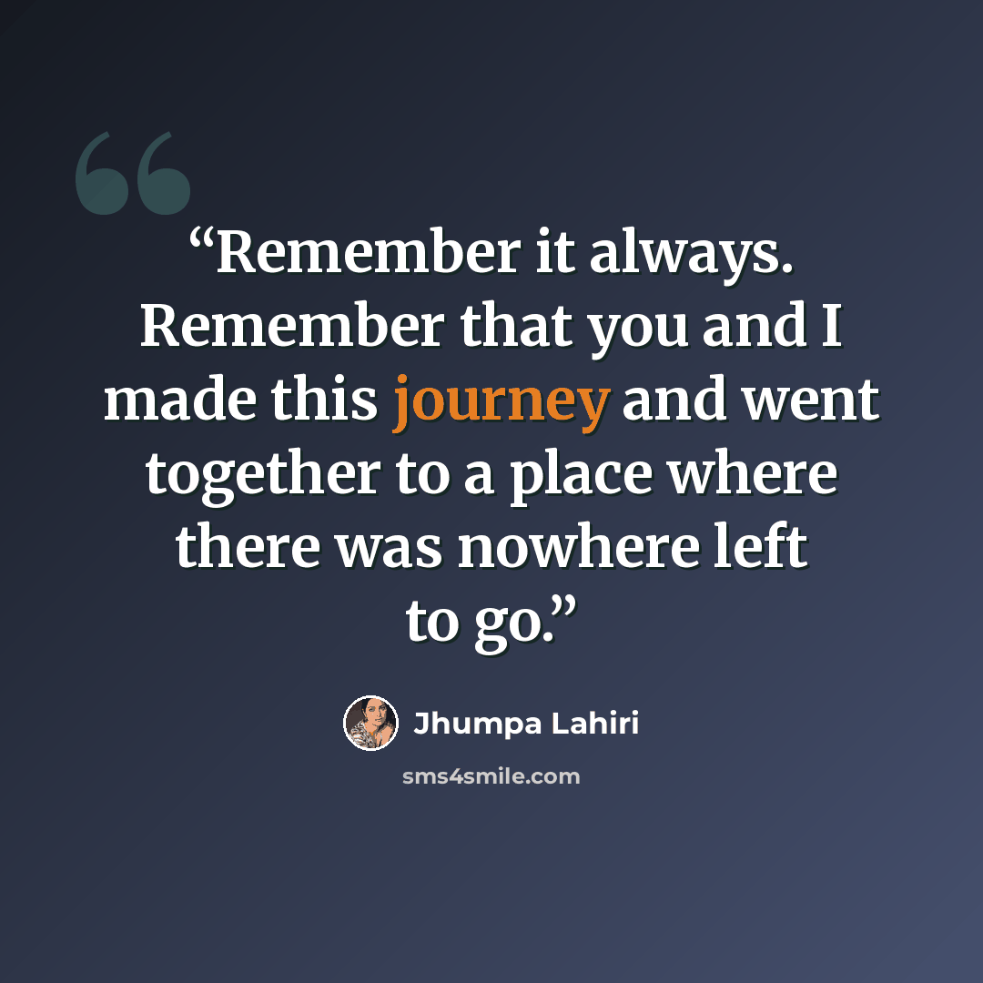 “Remember it always. Remember that you and I made this journey and went together to a place where there was nowhere left to go.” quote by Jhumpa Lahiri
