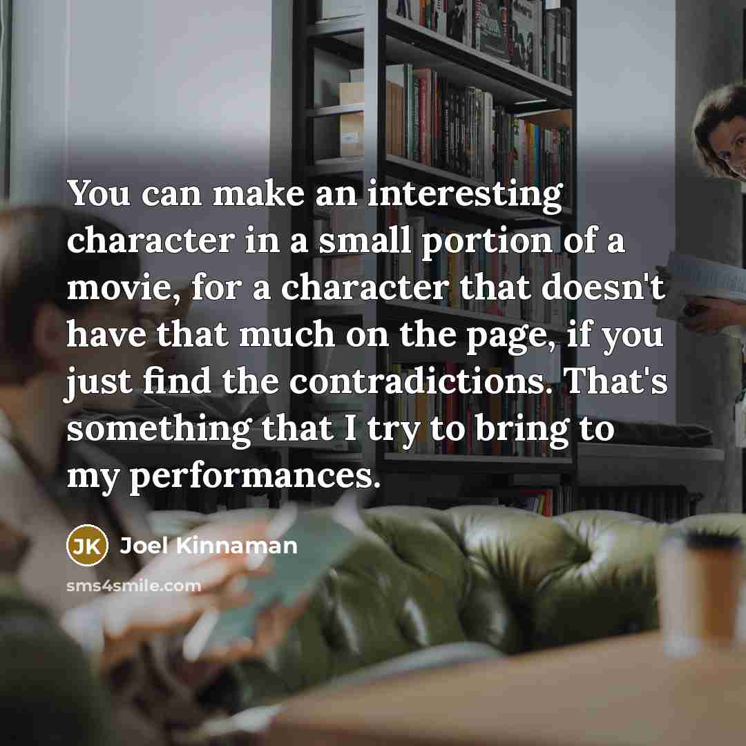 “You can make an interesting character in a small portion of a movie, for a character that doesn't have that much on the page, if you just find the contradictions. That's something that I try to bring to my performances.” quote by Joel Kinnaman