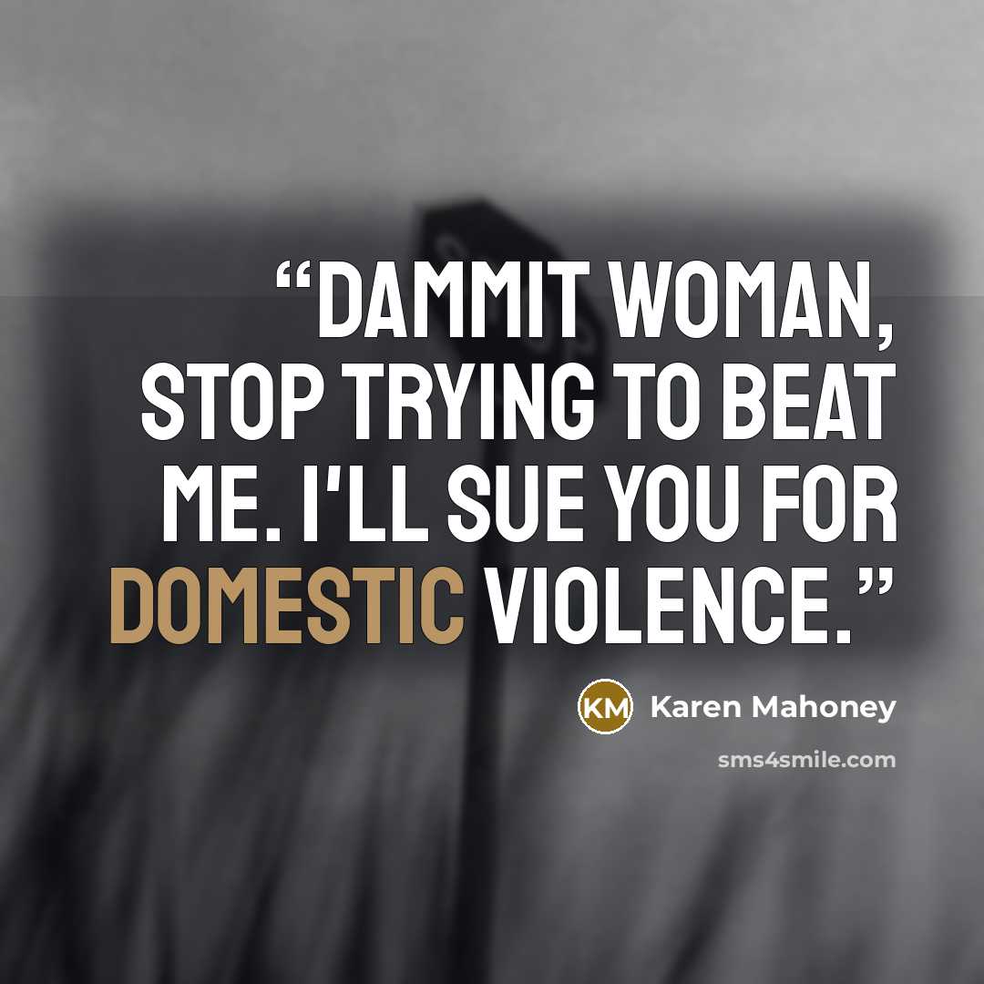 “Dammit woman, stop trying to beat me. I'll sue you for domestic violence.” quote by Karen Mahoney