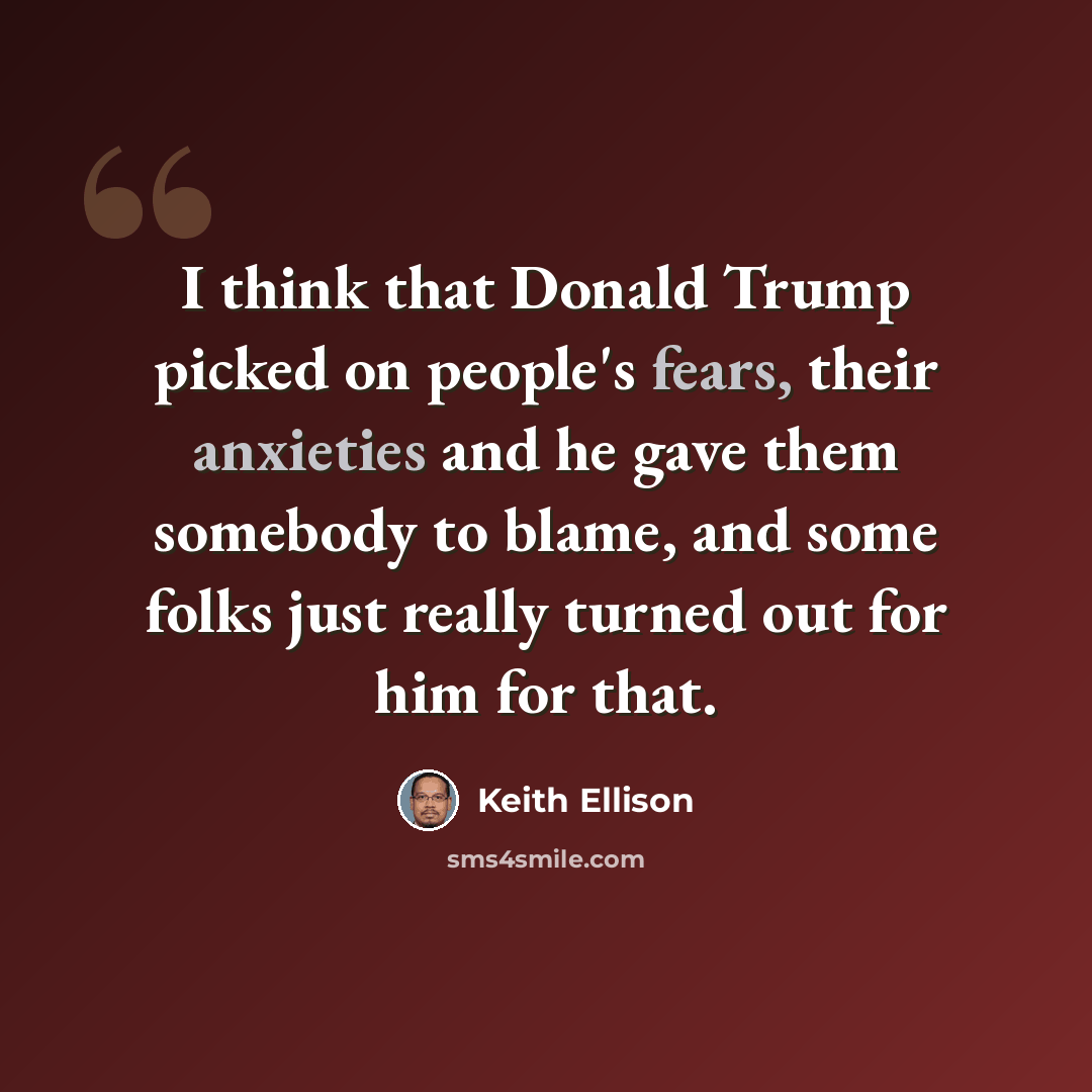 “I think that Donald Trump picked on people's fears, their anxieties and he gave them somebody to blame, and some folks just really turned out for him for that.” quote by Keith Ellison