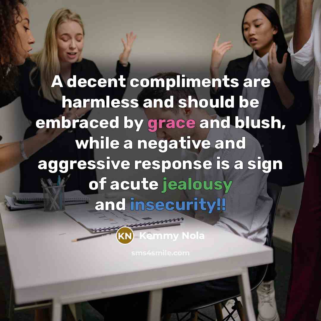 “A decent compliments are harmless and should be embraced by grace and blush, while a negative and aggressive response is a sign of acute jealousy and insecurity!!” quote by Kemmy Nola