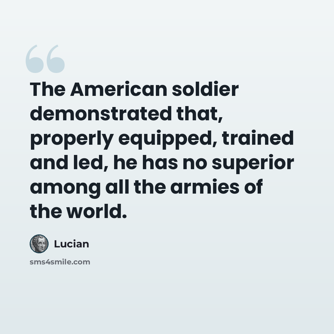 “The American soldier demonstrated that, properly equipped, trained and led, he has no superior among all the armies of the world.” quote by Lucian