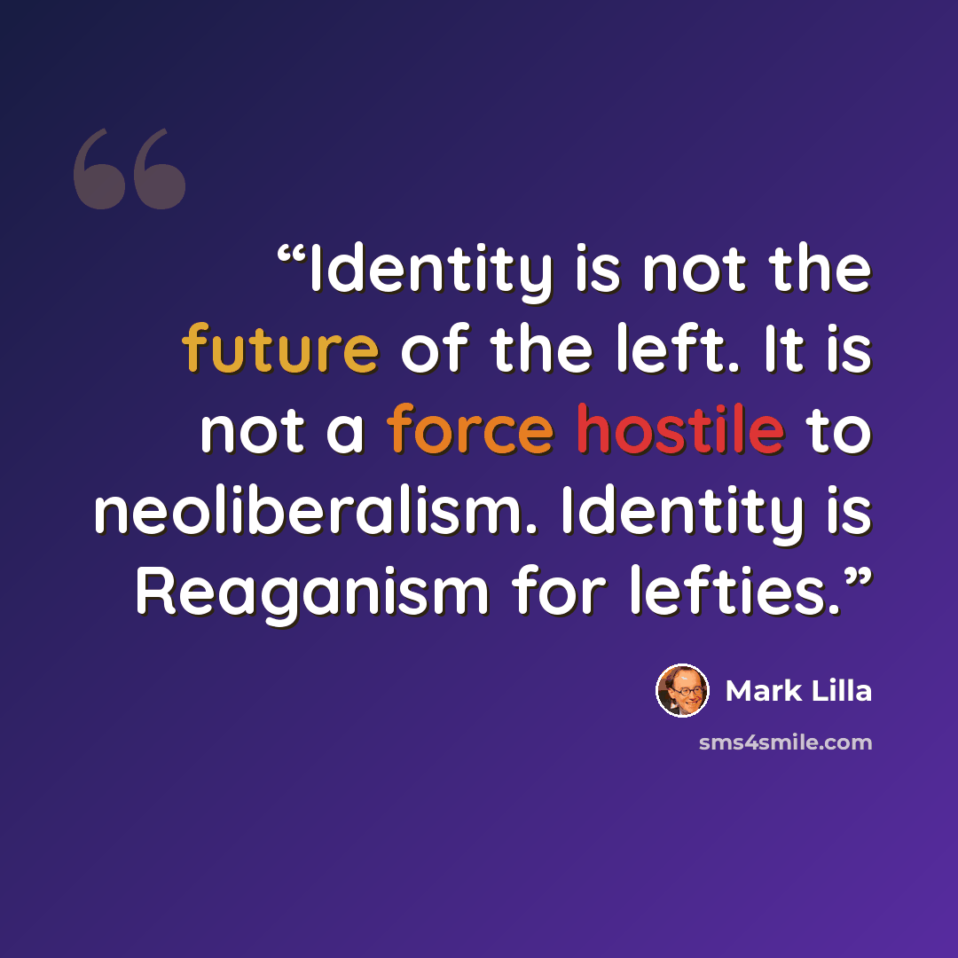 “Identity is not the future of the left. It is not a force hostile to neoliberalism. Identity is Reaganism for lefties.” quote by Mark Lilla