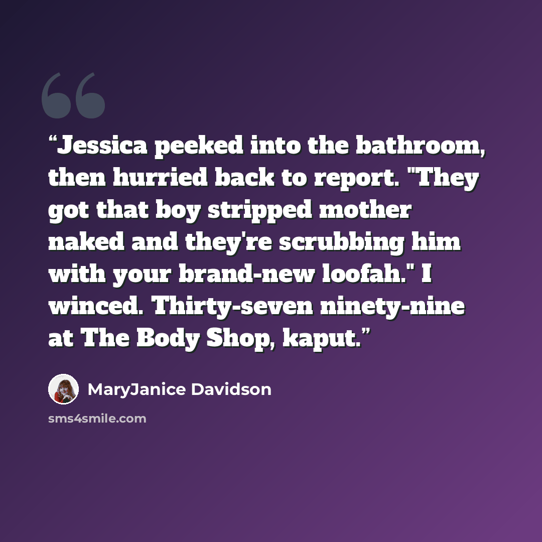 “Jessica peeked into the bathroom, then hurried back to report. "They got that boy stripped mother naked and they're scrubbing him with your brand-new loofah." I winced. Thirty-seven ninety-nine at The Body Shop, kaput.” quote by MaryJanice Davidson