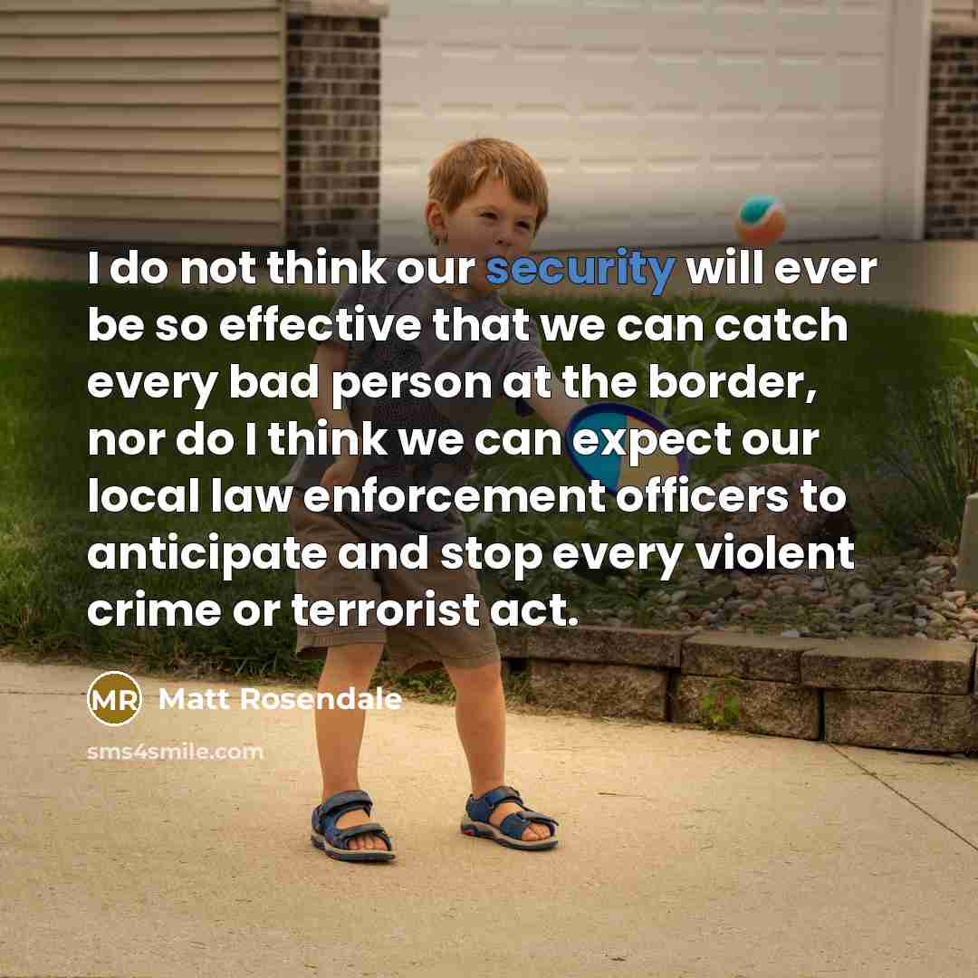 “I do not think our security will ever be so effective that we can catch every bad person at the border, nor do I think we can expect our local law enforcement officers to anticipate and stop every violent crime or terrorist act.” quote by Matt Rosendale
