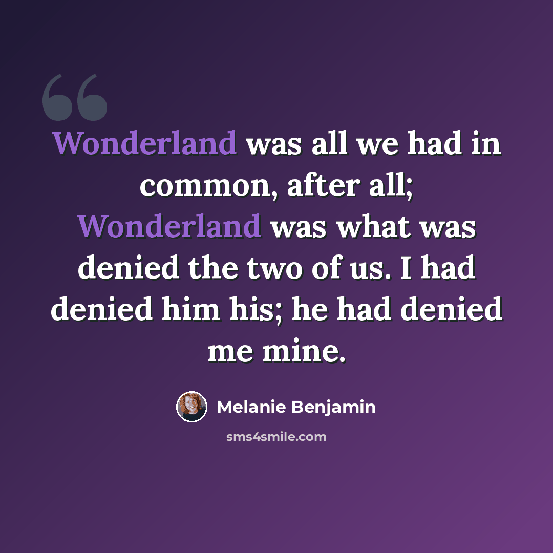 “Wonderland was all we had in common, after all; Wonderland was what was denied the two of us. I had denied him his; he had denied me mine.” quote by Melanie Benjamin