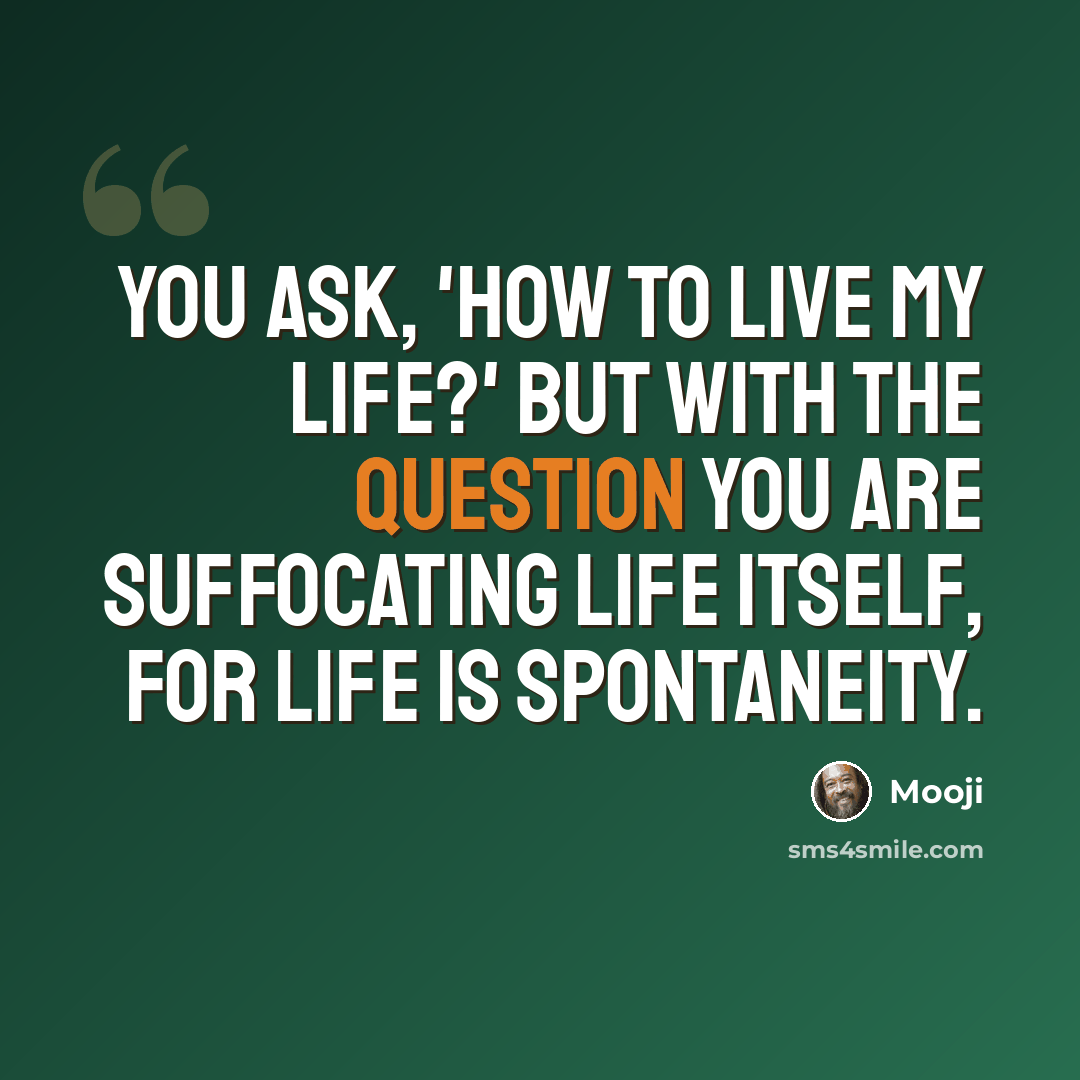 “You ask, 'How to live my life?' But with the question you are suffocating life itself, for life is spontaneity.” quote by Mooji