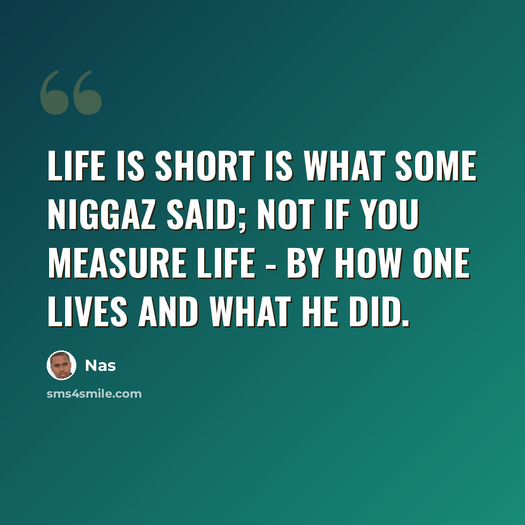 “Life is short is what some niggaz said; not if you measure life - by how one lives and what he did.” quote by Nas