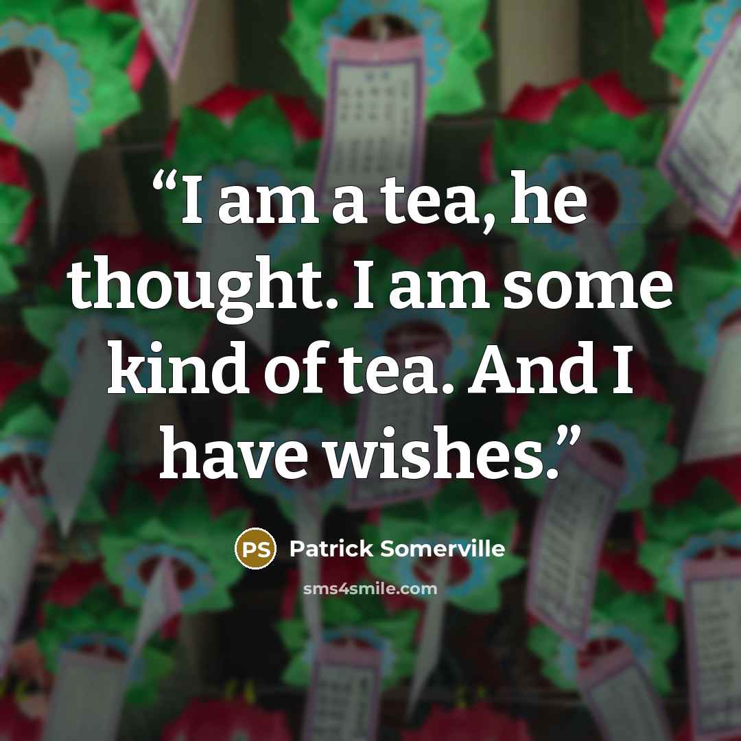 “I am a tea, he thought. I am some kind of tea. And I have wishes.” quote by Patrick Somerville