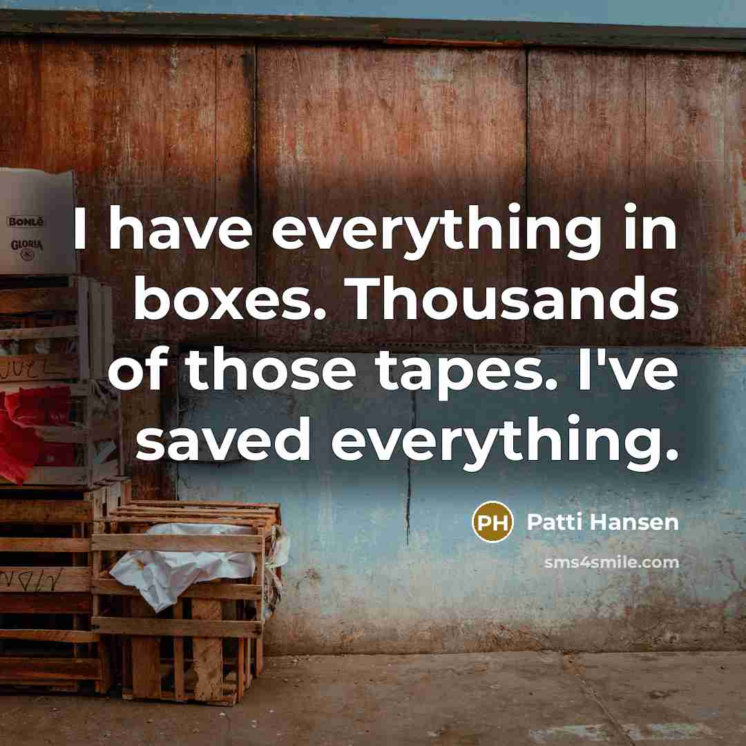 “I have everything in boxes. Thousands of those tapes. I've saved everything.” quote by Patti Hansen