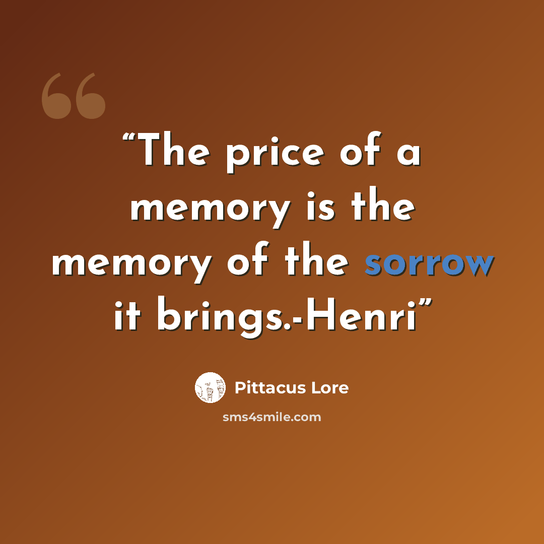 “The price of a memory is the memory of the sorrow it brings.-Henri” quote by Pittacus Lore