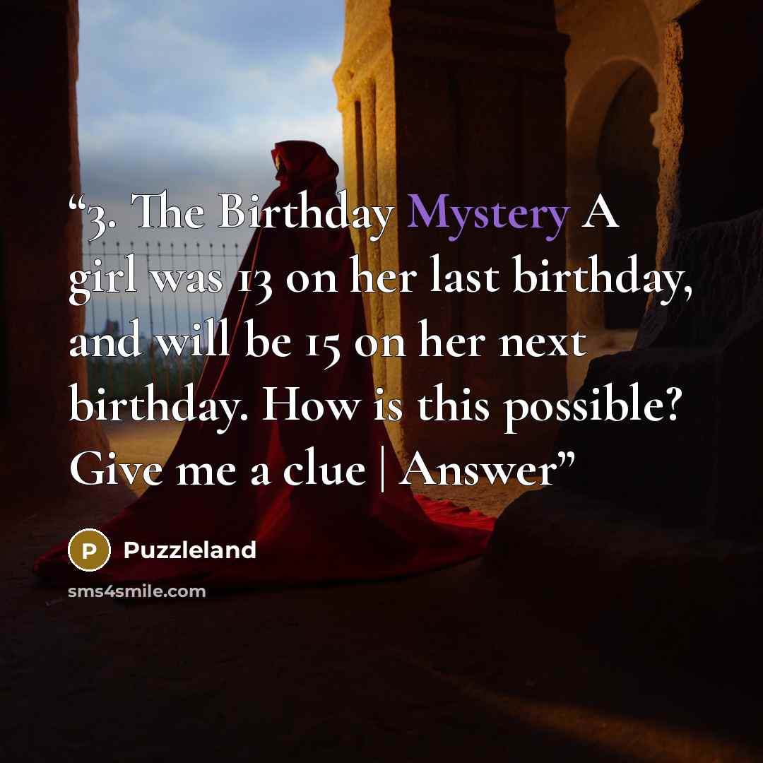 “3. The Birthday Mystery A girl was 13 on her last birthday, and will be 15 on her next birthday. How is this possible? Give me a clue | Answer” quote by Puzzleland