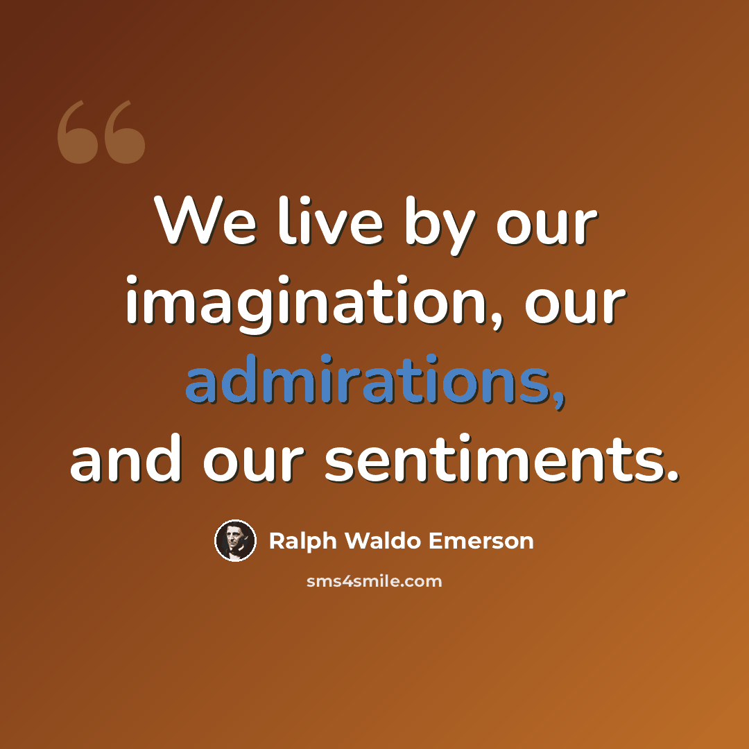“We live by our imagination, our admirations, and our sentiments.” quote by Ralph Waldo Emerson
