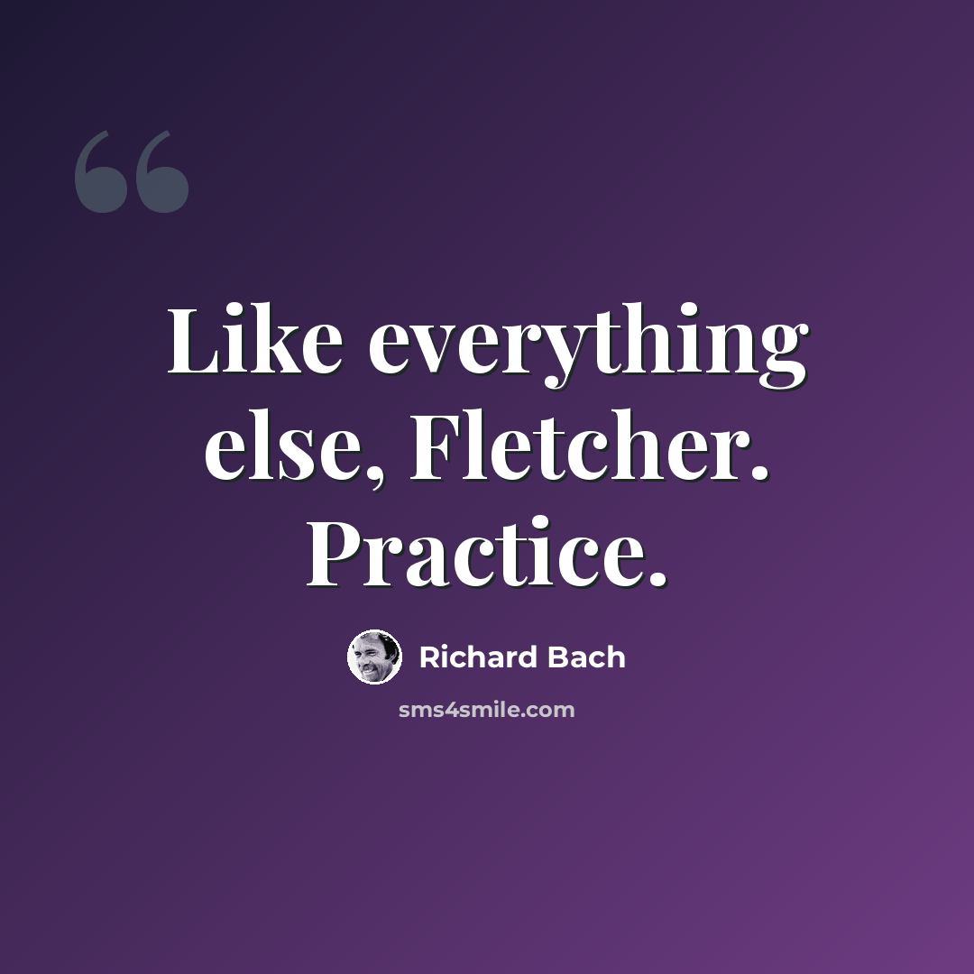 “Like everything else, Fletcher. Practice.” quote by Richard Bach